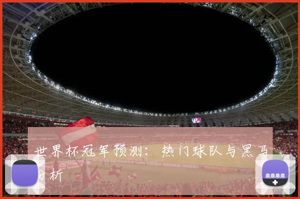 世界杯冠军预测：热门球队与黑马分析