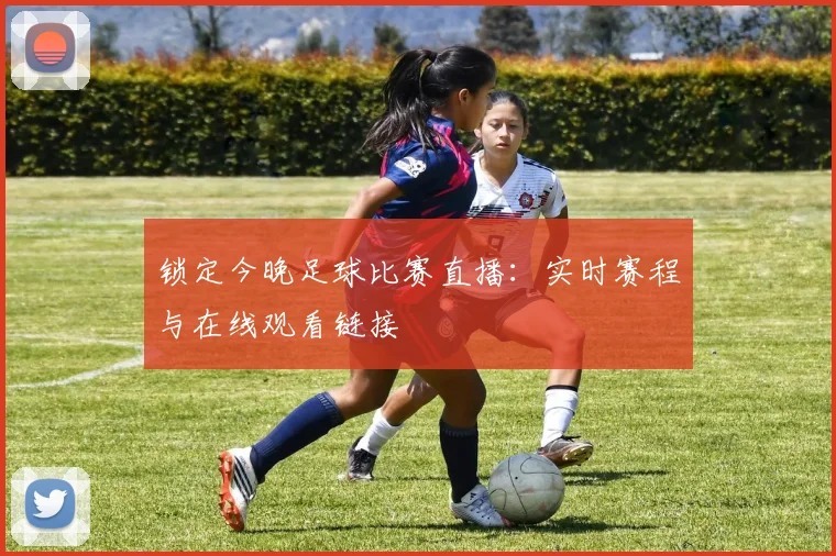 锁定今晚足球比赛直播：实时赛程与在线观看链接