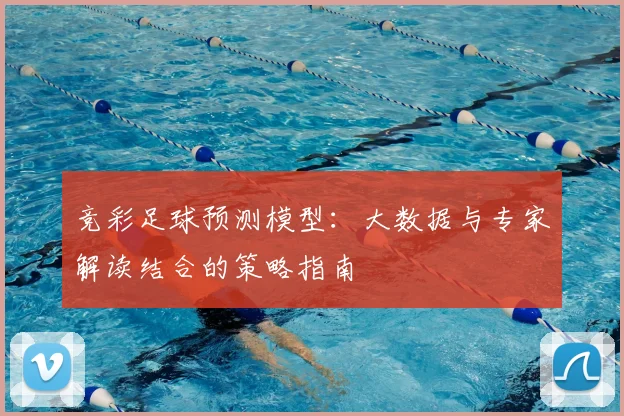 竞彩足球预测模型：大数据与专家解读结合的策略指南