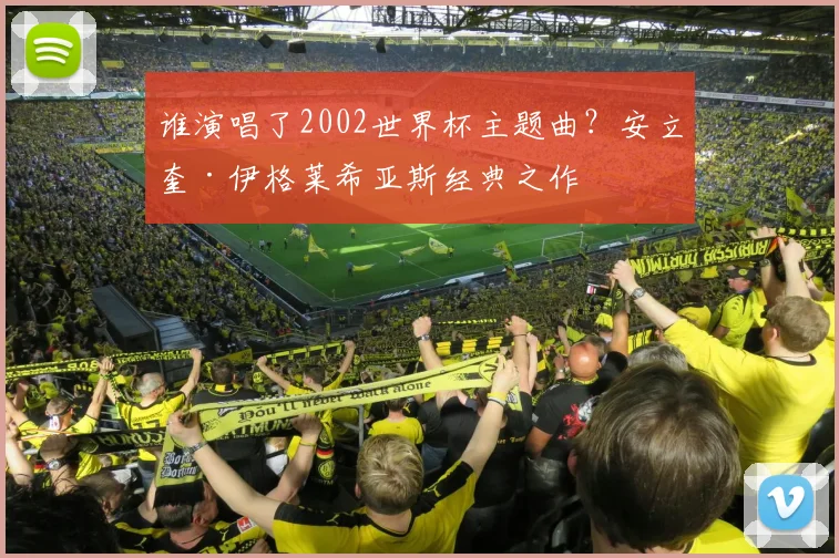 谁演唱了2002世界杯主题曲？安立奎·伊格莱希亚斯经典之作