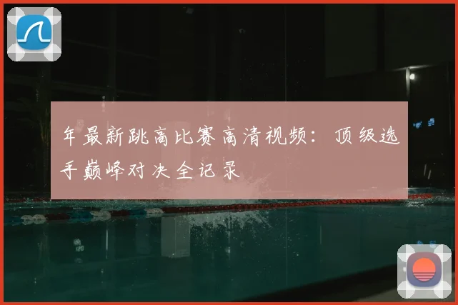 年最新跳高比赛高清视频：顶级选手巅峰对决全记录