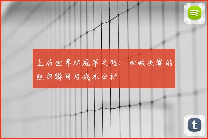 上届世界杯冠军之路：回顾决赛的经典瞬间与战术分析