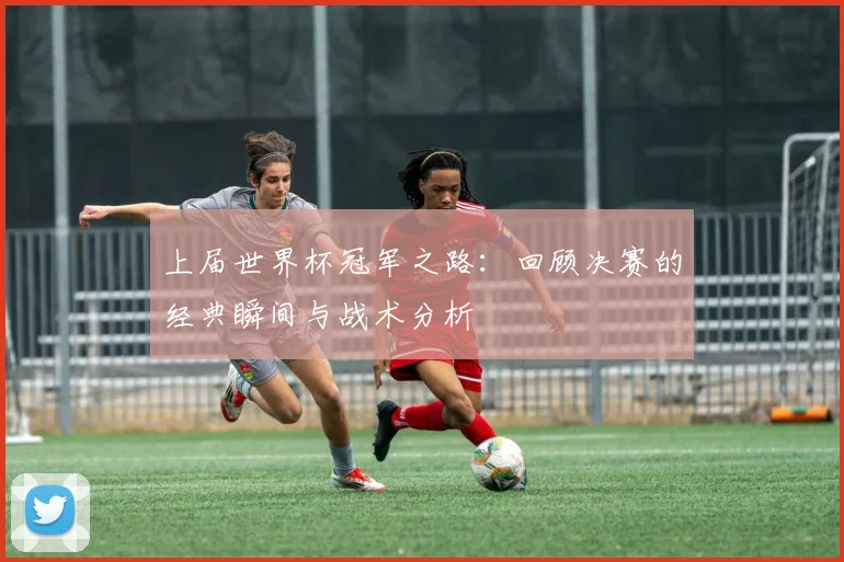 上届世界杯冠军之路：回顾决赛的经典瞬间与战术分析