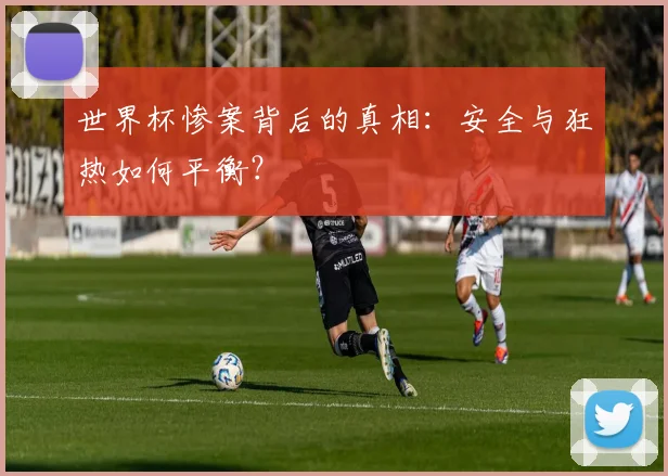 世界杯惨案背后的真相：安全与狂热如何平衡？