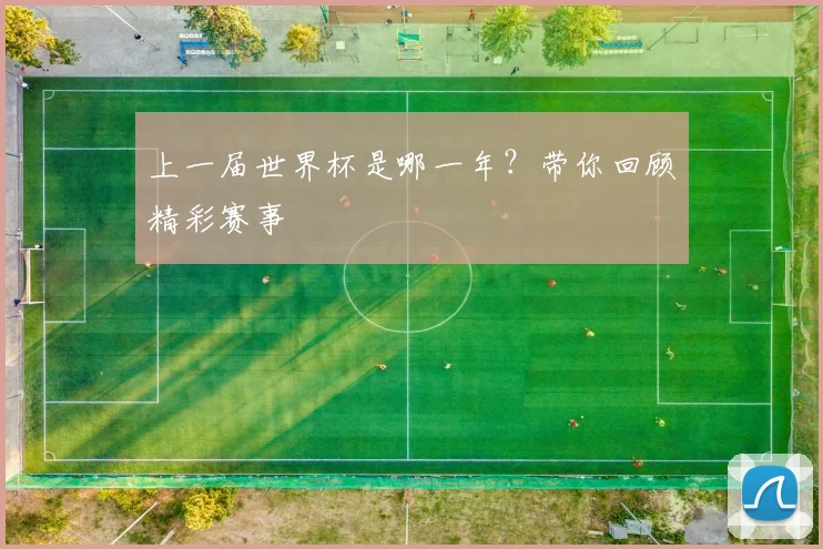 上一届世界杯是哪一年？带你回顾精彩赛事