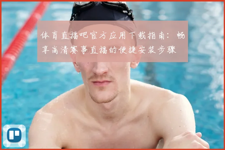 体育直播吧官方应用下载指南：畅享高清赛事直播的便捷安装步骤