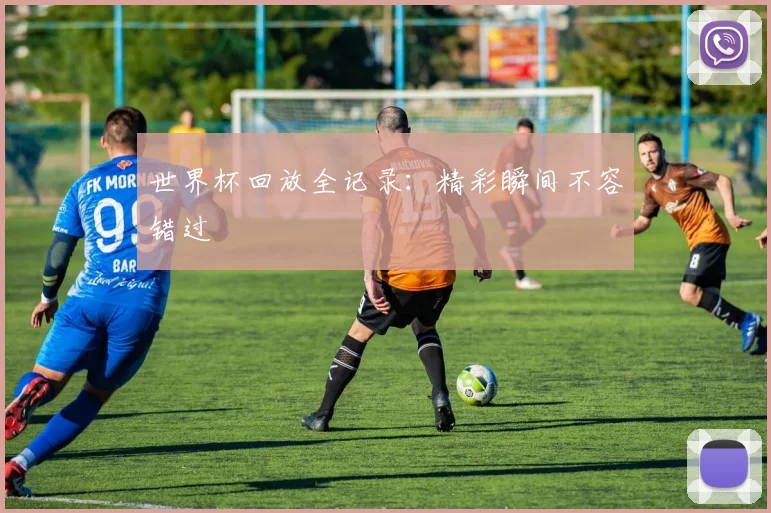 世界杯回放全记录：精彩瞬间不容错过