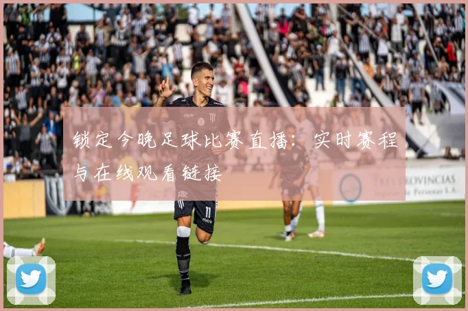 锁定今晚足球比赛直播：实时赛程与在线观看链接