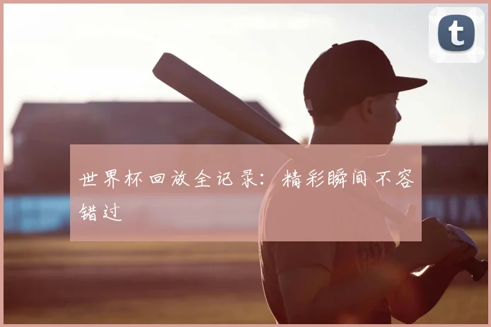 世界杯回放全记录：精彩瞬间不容错过