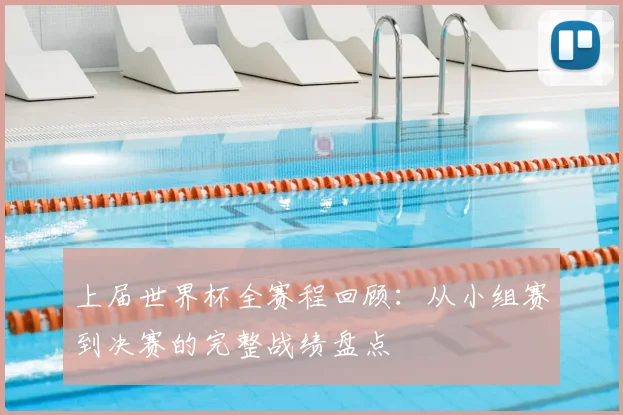 上届世界杯全赛程回顾：从小组赛到决赛的完整战绩盘点
