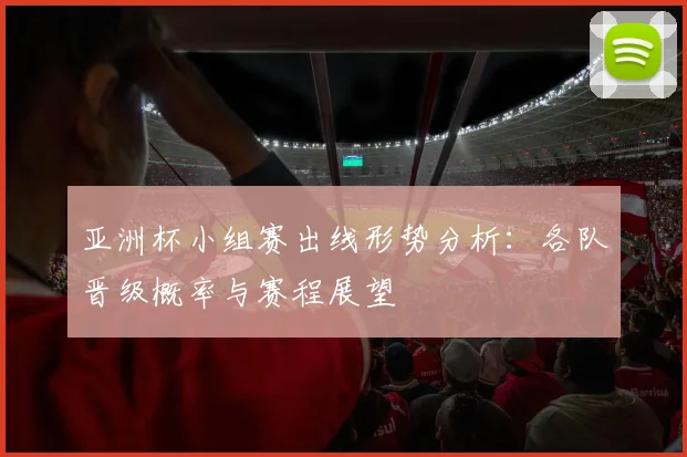 亚洲杯小组赛出线形势分析：各队晋级概率与赛程展望