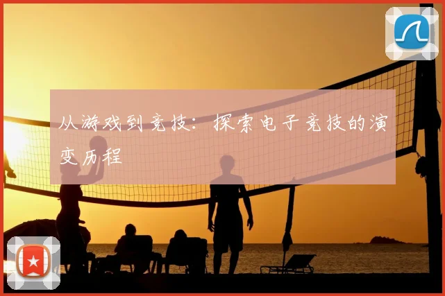 从游戏到竞技：探索电子竞技的演变历程