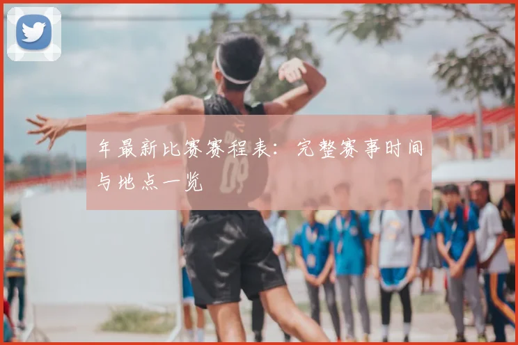 年最新比赛赛程表：完整赛事时间与地点一览